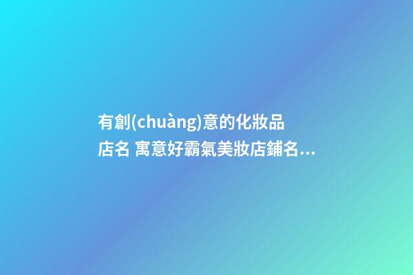 有創(chuàng)意的化妝品店名 寓意好霸氣美妝店鋪名字